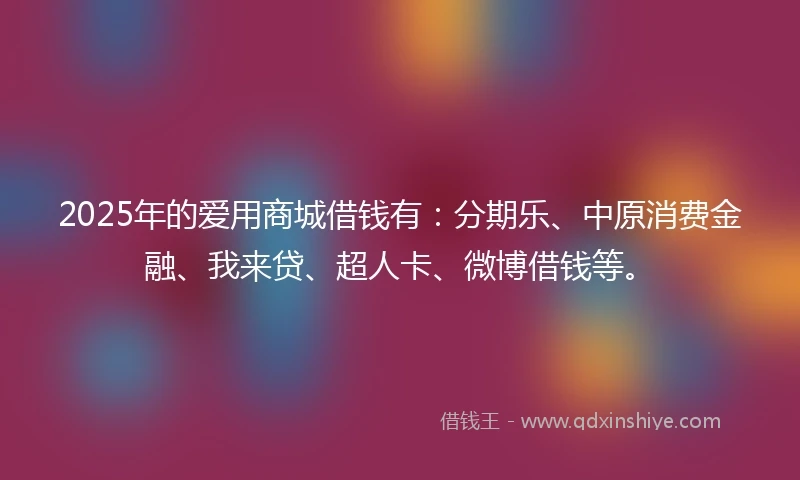 2025年的爱用商城借钱有:分期乐、中原消费金融、我来贷、超人卡、微博借钱等。