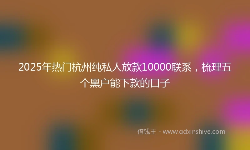 2025年热门杭州纯私人放款10000联系，梳理五个黑户能下款的口子
