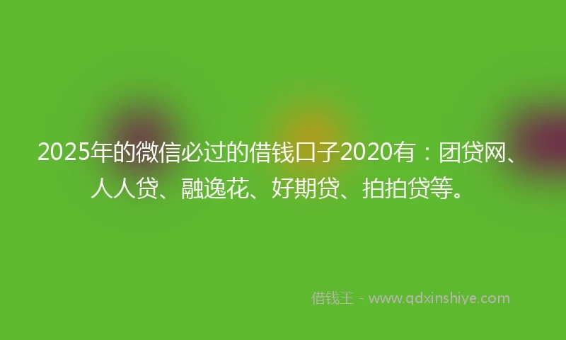 2025年的微信必过的借钱口子2020有：团贷网、人人贷、融逸花、好期贷、拍拍贷等。
