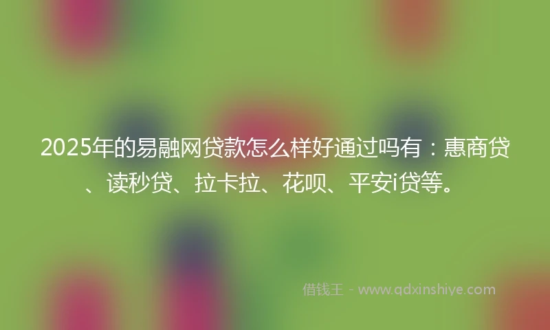 2025年的易融网贷款怎么样好通过吗有：惠商贷、读秒贷、拉卡拉、花呗、平安i贷等。