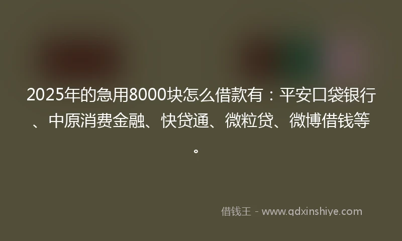 2025年的急用8000块怎么借款有：平安口袋银行、中原消费金融、快贷通、微粒贷、微博借钱等。