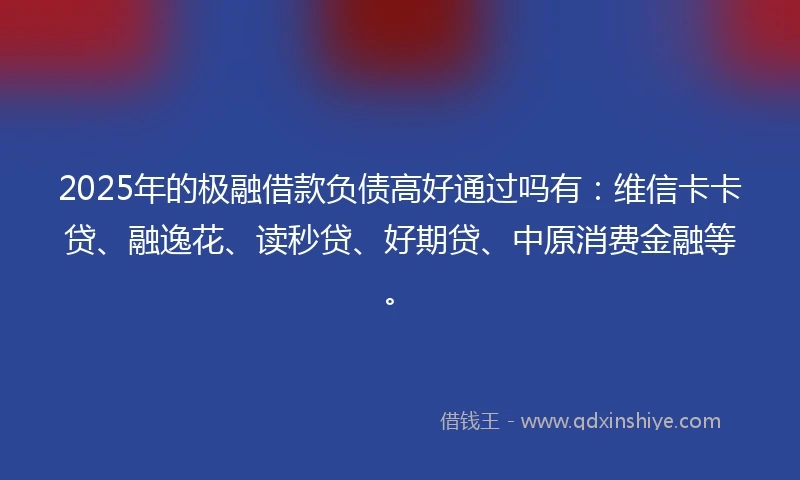 2025年的极融借款负债高好通过吗有：维信卡卡贷、融逸花、读秒贷、好期贷、中原消费金融等。