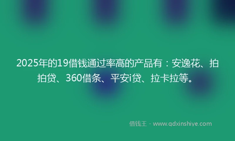 2025年的19借钱通过率高的产品有：安逸花、拍拍贷、360借条、平安i贷、拉卡拉等。