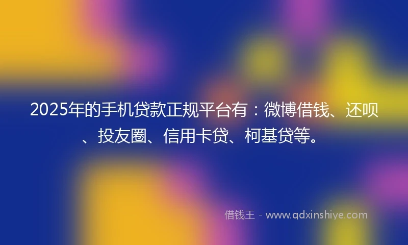 2025年的手机贷款正规平台有：微博借钱、还呗、投友圈、信用卡贷、柯基贷等。