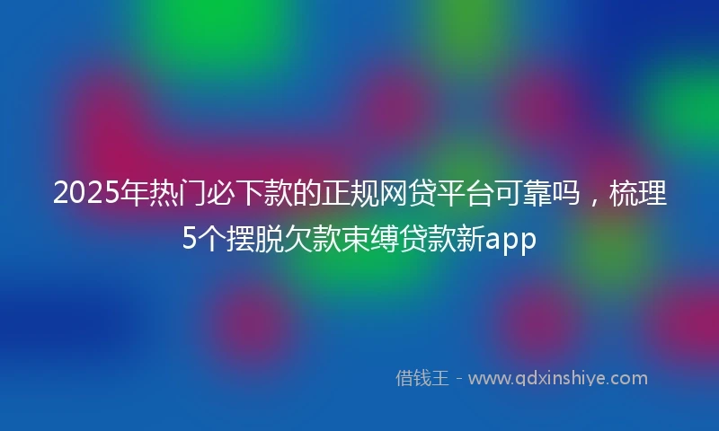 2025年热门必下款的正规网贷平台可靠吗，梳理5个摆脱欠款束缚贷款新app