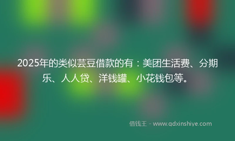 2025年的类似芸豆借款的有：美团生活费、分期乐、人人贷、洋钱罐、小花钱包等。