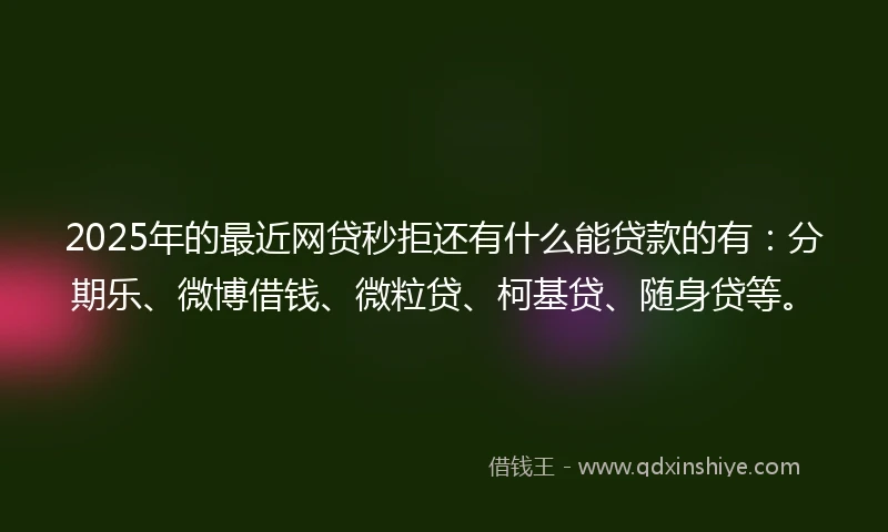 2025年的最近网贷秒拒还有什么能贷款的有：分期乐、微博借钱、微粒贷、柯基贷、随身贷等。