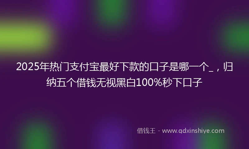 2025年热门支付宝最好下款的口子是哪一个_，归纳五个借钱无视黑白100%秒下口子