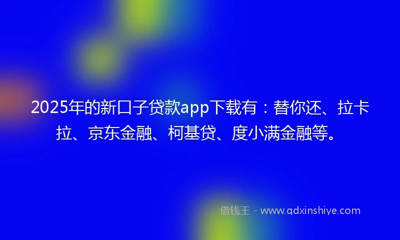 2025年的新口子贷款app下载有：替你还、拉卡拉、京东金融、柯基贷、度小满金融等。