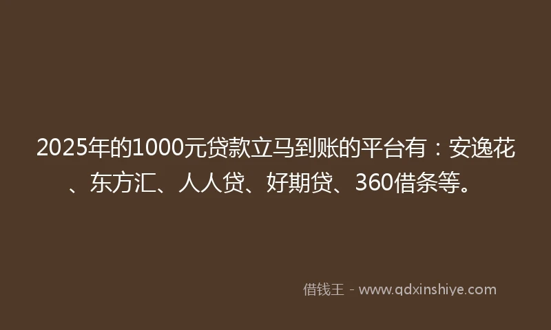 2025年的1000元贷款立马到账的平台有：安逸花、东方汇、人人贷、好期贷、360借条等。