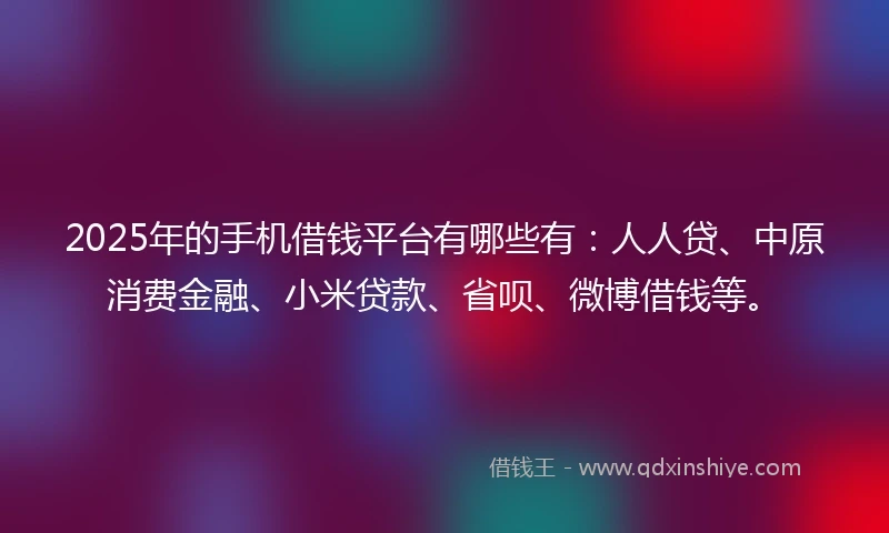 2025年的手机借钱平台有哪些有：人人贷、中原消费金融、小米贷款、省呗、微博借钱等。