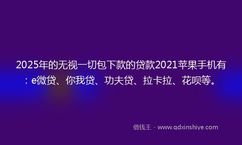 2025年的无视一切包下款的贷款2021苹果手机有：e微贷、你我贷、功夫贷、拉卡拉、花呗等。