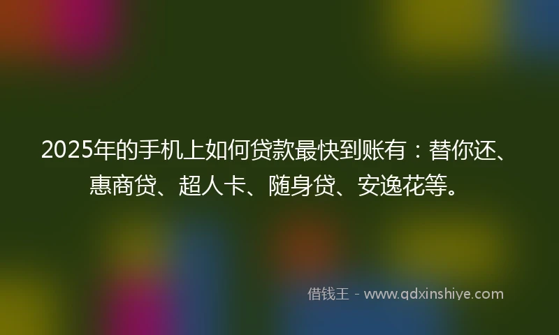 2025年的手机上如何贷款最快到账有：替你还、惠商贷、超人卡、随身贷、安逸花等。