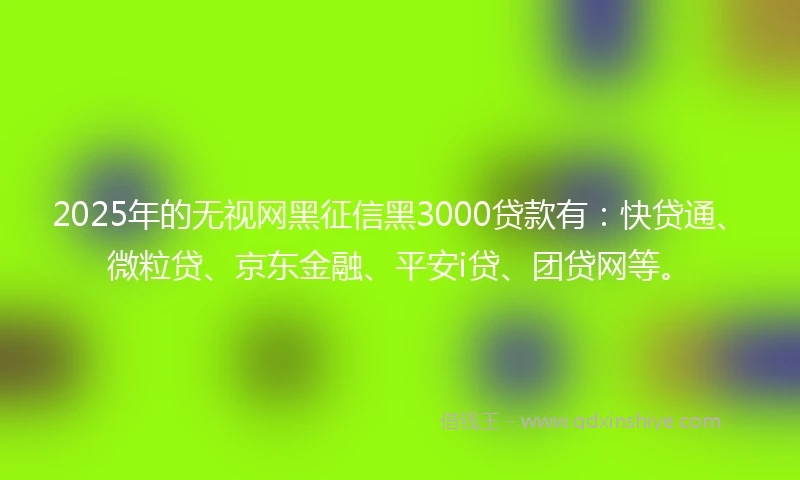 2025年的无视网黑征信黑3000贷款有：快贷通、微粒贷、京东金融、平安i贷、团贷网等。