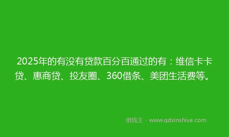 2025年的有没有贷款百分百通过的有：维信卡卡贷、惠商贷、投友圈、360借条、美团生活费等。
