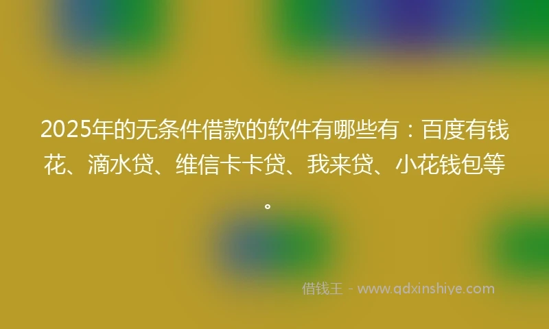 2025年的无条件借款的软件有哪些有：百度有钱花、滴水贷、维信卡卡贷、我来贷、小花钱包等。