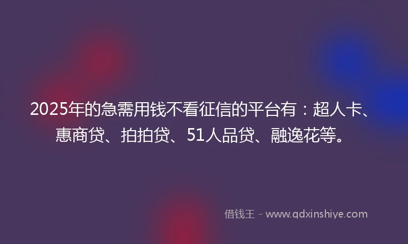 2025年的急需用钱不看征信的平台有：超人卡、惠商贷、拍拍贷、51人品贷、融逸花等。
