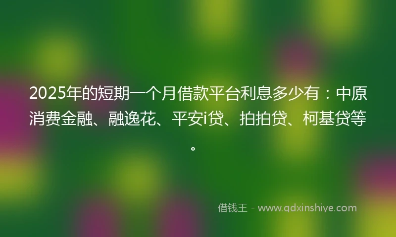 2025年的短期一个月借款平台利息多少有：中原消费金融、融逸花、平安i贷、拍拍贷、柯基贷等。