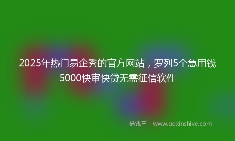 2025年热门易企秀的官方网站，罗列5个急用钱5000快审快贷无需征信软件