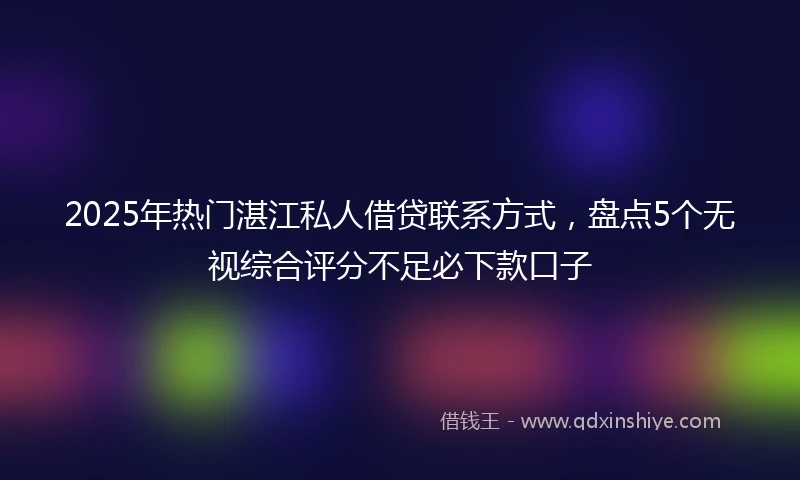 2025年热门湛江私人借贷联系方式，盘点5个无视综合评分不足必下款口子