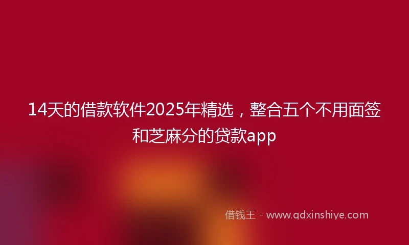 14天的借款软件2025年精选，整合五个不用面签和芝麻分的贷款app