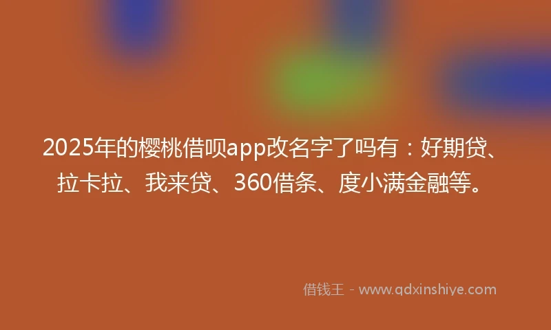 2025年的樱桃借呗app改名字了吗有：好期贷、拉卡拉、我来贷、360借条、度小满金融等。