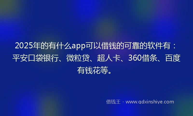2025年的有什么app可以借钱的可靠的软件有：平安口袋银行、微粒贷、超人卡、360借条、百度有钱花等。