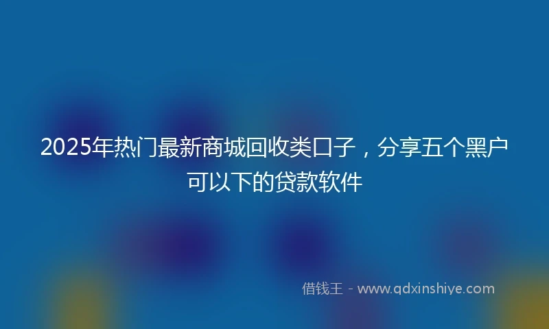 2025年热门最新商城回收类口子，分享五个黑户可以下的贷款软件