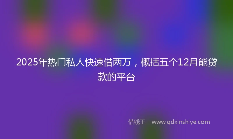 2025年热门私人快速借两万,概括五个12月能贷款的平台