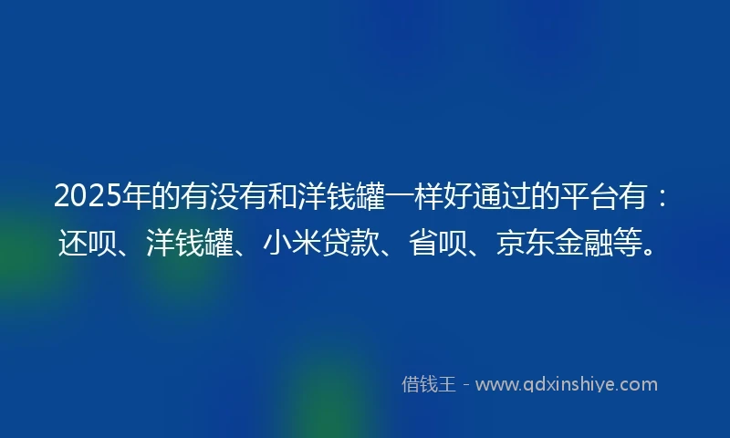 2025年的有没有和洋钱罐一样好通过的平台有：还呗、洋钱罐、小米贷款、省呗、京东金融等。