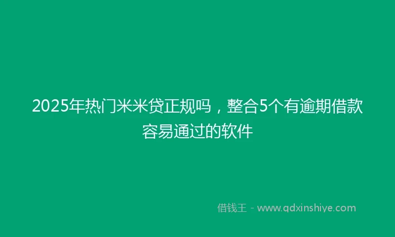 2025年热门米米贷正规吗，整合5个有逾期借款容易通过的软件