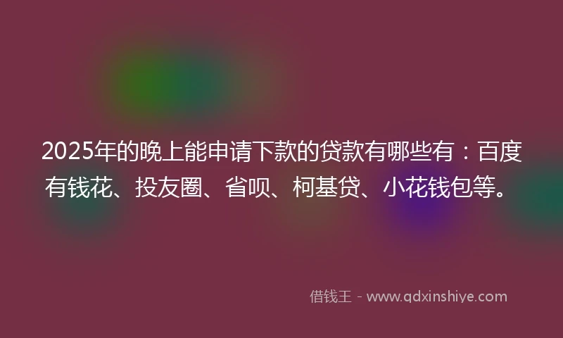 2025年的晚上能申请下款的贷款有哪些有：百度有钱花、投友圈、省呗、柯基贷、小花钱包等。