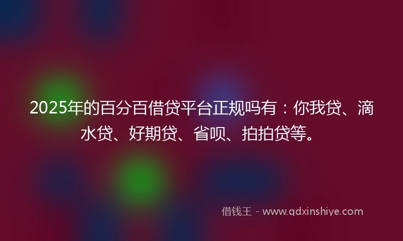 2025年的百分百借贷平台正规吗有:你我贷、滴水贷、好期贷、省呗、拍拍贷等。