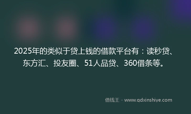 2025年的类似于贷上钱的借款平台有:读秒贷、东方汇、投友圈、51人品贷、360借条等。