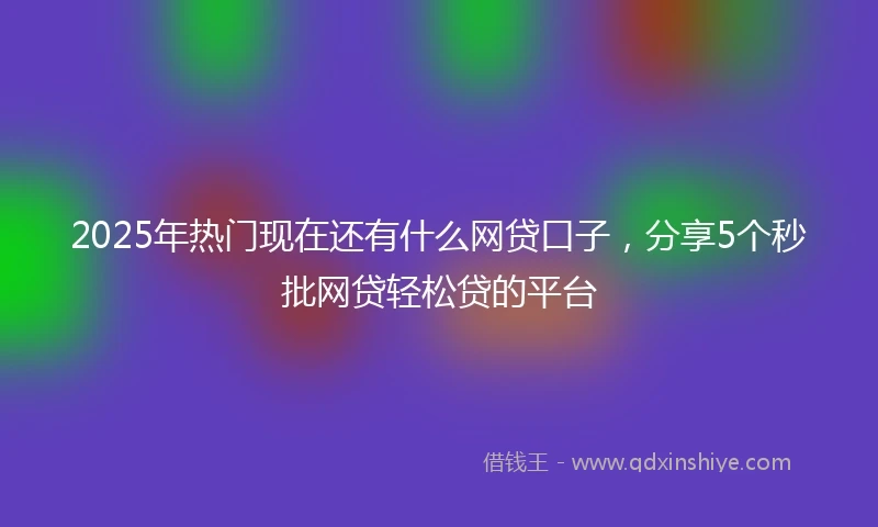 2025年热门现在还有什么网贷口子，分享5个秒批网贷轻松贷的平台