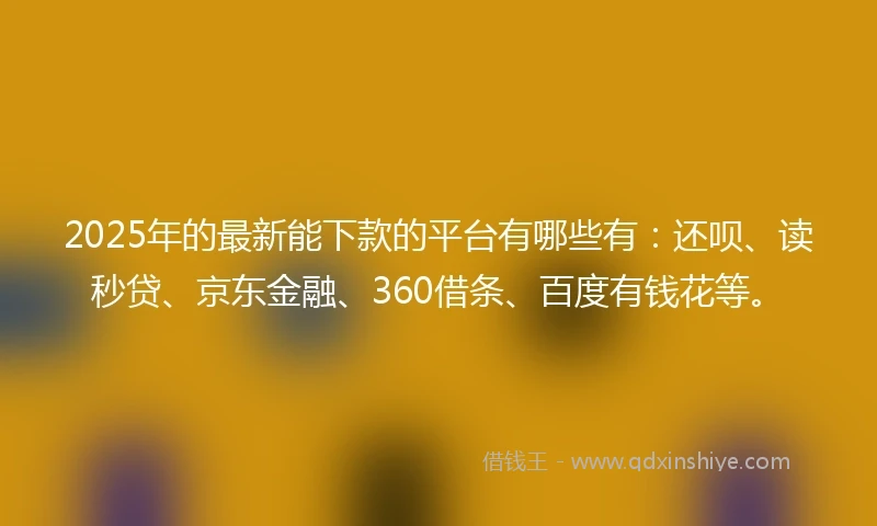 2025年的最新能下款的平台有哪些有：还呗、读秒贷、京东金融、360借条、百度有钱花等。