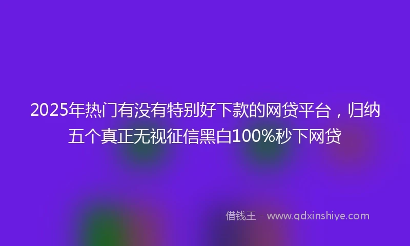 2025年热门有没有特别好下款的网贷平台，归纳五个真正无视征信黑白100%秒下网贷