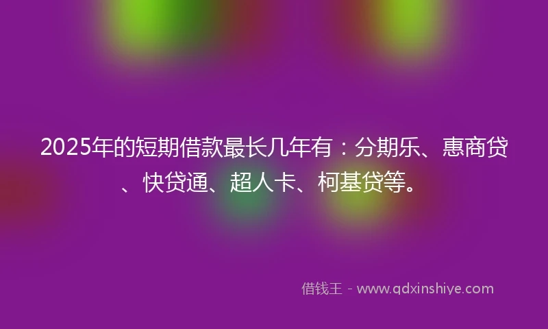 2025年的短期借款最长几年有：分期乐、惠商贷、快贷通、超人卡、柯基贷等。