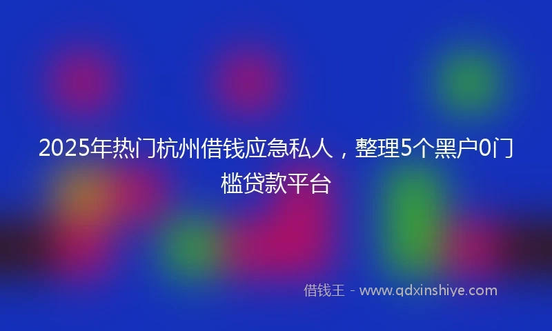 2025年热门杭州借钱应急私人，整理5个黑户0门槛贷款平台