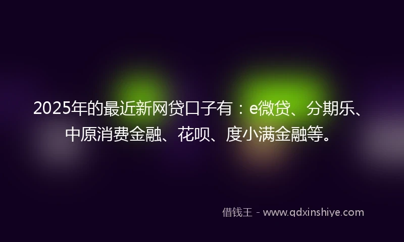 2025年的最近新网贷口子有：e微贷、分期乐、中原消费金融、花呗、度小满金融等。