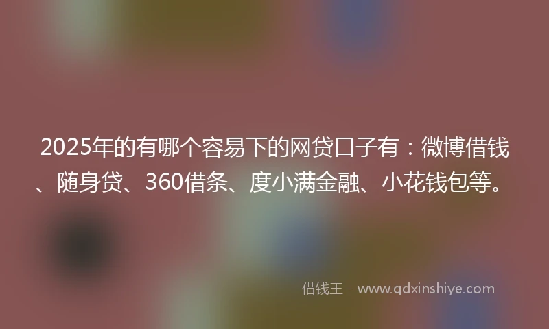 2025年的有哪个容易下的网贷口子有：微博借钱、随身贷、360借条、度小满金融、小花钱包等。