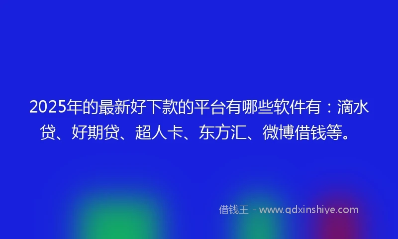 2025年的最新好下款的平台有哪些软件有：滴水贷、好期贷、超人卡、东方汇、微博借钱等。