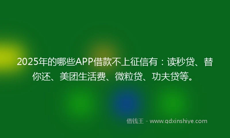 2025年的哪些APP借款不上征信有：读秒贷、替你还、美团生活费、微粒贷、功夫贷等。
