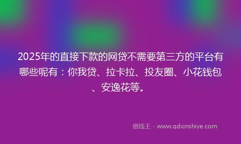 2025年的直接下款的网贷不需要第三方的平台有哪些呢有：你我贷、拉卡拉、投友圈、小花钱包、安逸花等。