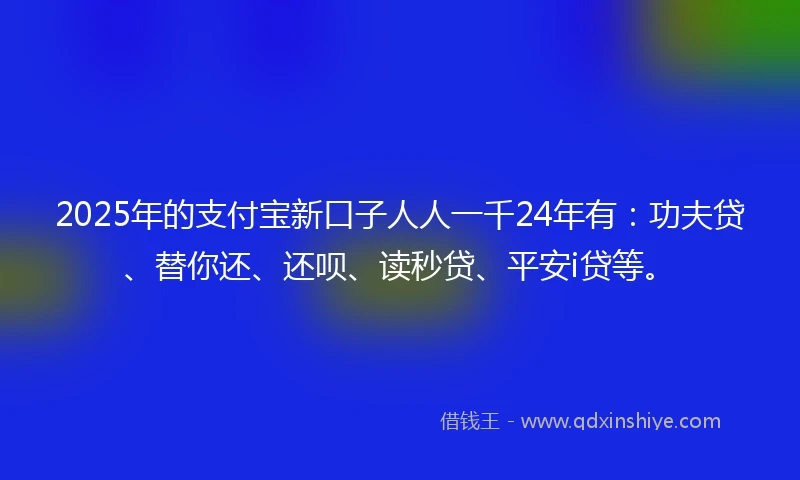 2025年的支付宝新口子人人一千24年有：功夫贷、替你还、还呗、读秒贷、平安i贷等。