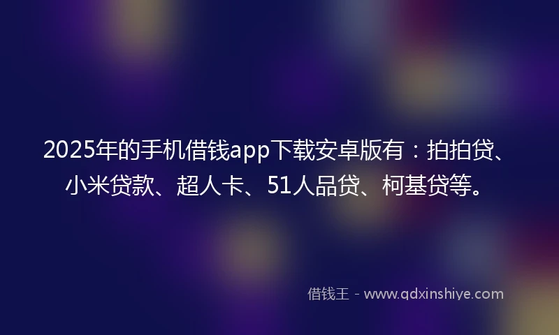 2025年的手机借钱app下载安卓版有：拍拍贷、小米贷款、超人卡、51人品贷、柯基贷等。