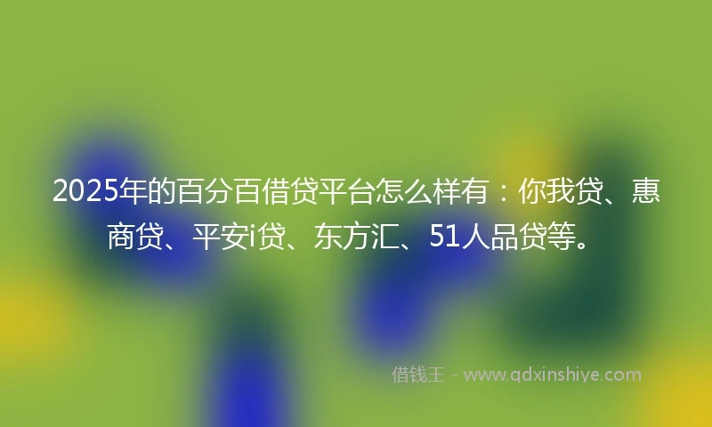 2025年的百分百借贷平台怎么样有：你我贷、惠商贷、平安i贷、东方汇、51人品贷等。