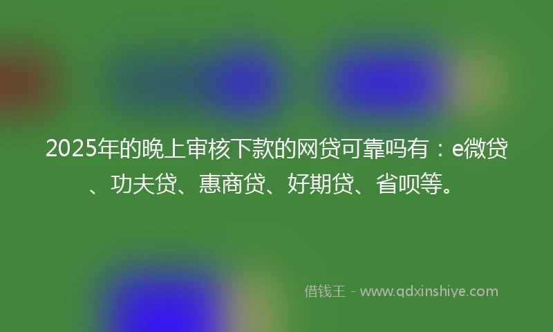 2025年的晚上审核下款的网贷可靠吗有：e微贷、功夫贷、惠商贷、好期贷、省呗等。