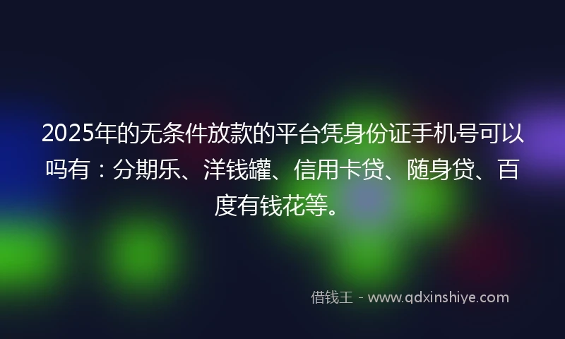 2025年的无条件放款的平台凭身份证手机号可以吗有：分期乐、洋钱罐、信用卡贷、随身贷、百度有钱花等。