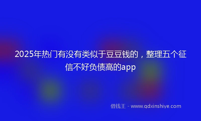 2025年热门有没有类似于豆豆钱的，整理五个征信不好负债高的app